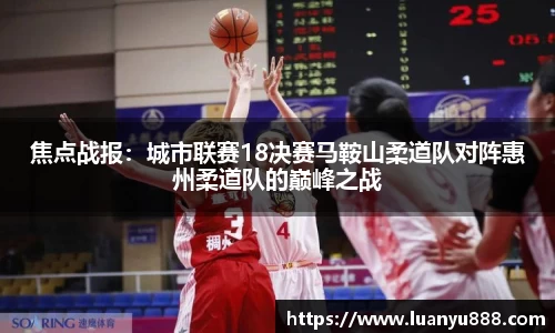 焦点战报：城市联赛18决赛马鞍山柔道队对阵惠州柔道队的巅峰之战