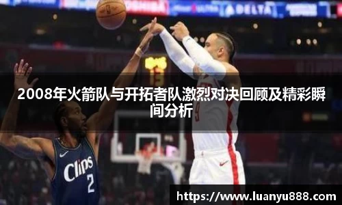 2008年火箭队与开拓者队激烈对决回顾及精彩瞬间分析