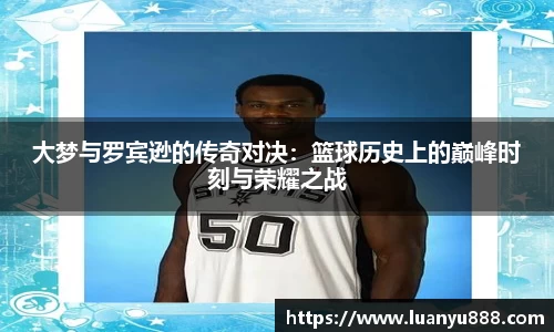 大梦与罗宾逊的传奇对决：篮球历史上的巅峰时刻与荣耀之战