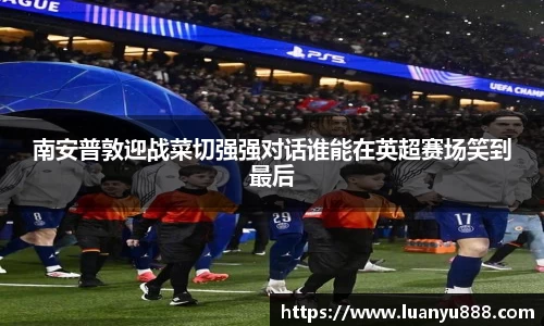 南安普敦迎战菜切强强对话谁能在英超赛场笑到最后